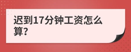 迟到17分钟工资怎么算？