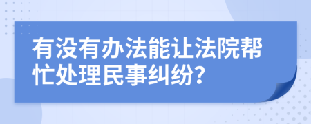有没有办法能让法院帮忙处理民事纠纷？