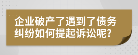 企业破产了遇到了债务纠纷如何提起诉讼呢?