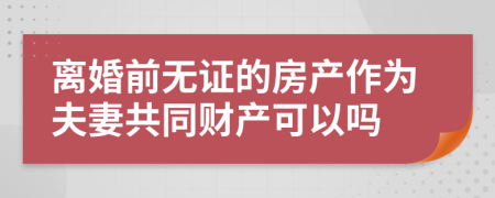 离婚前无证的房产作为夫妻共同财产可以吗