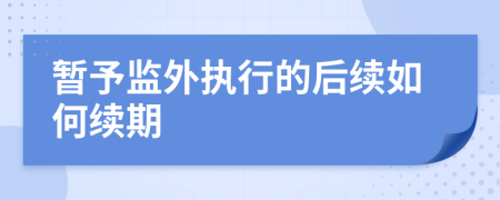 暂予监外执行的后续如何续期