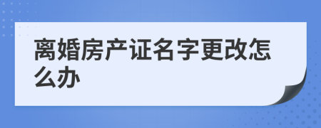 离婚房产证名字更改怎么办