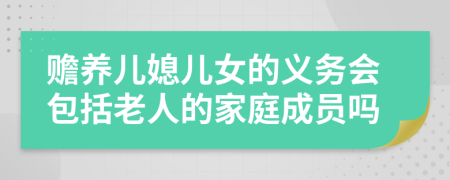 赡养儿媳儿女的义务会包括老人的家庭成员吗