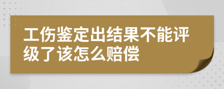 工伤鉴定出结果不能评级了该怎么赔偿