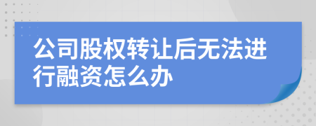 公司股权转让后无法进行融资怎么办