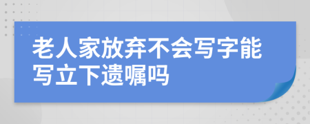 老人家放弃不会写字能写立下遗嘱吗