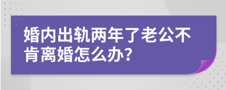 婚内出轨两年了老公不肯离婚怎么办？