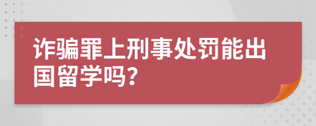 诈骗罪上刑事处罚能出国留学吗？