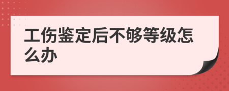 工伤鉴定后不够等级怎么办