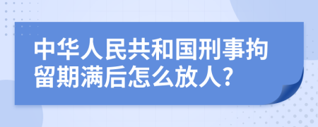 中华人民共和国刑事拘留期满后怎么放人?