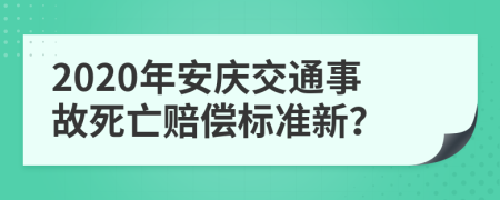 2020年安庆交通事故死亡赔偿标准新？