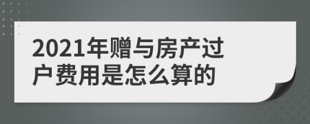 2021年赠与房产过户费用是怎么算的