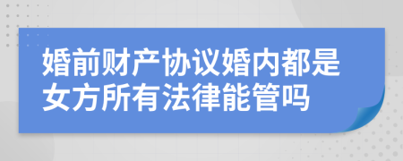 婚前财产协议婚内都是女方所有法律能管吗