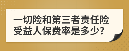 一切险和第三者责任险受益人保费率是多少?