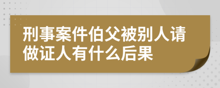 刑事案件伯父被别人请做证人有什么后果