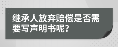 继承人放弃赔偿是否需要写声明书呢？