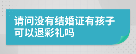 请问没有结婚证有孩子可以退彩礼吗