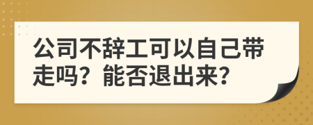 公司不辞工可以自己带走吗？能否退出来？