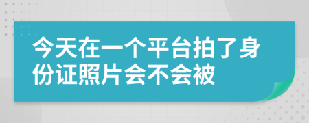 今天在一个平台拍了身份证照片会不会被