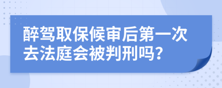 醉驾取保候审后第一次去法庭会被判刑吗？