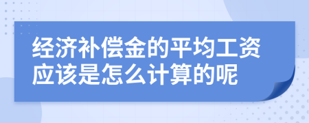 经济补偿金的平均工资应该是怎么计算的呢