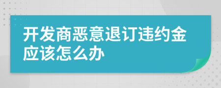 开发商恶意退订违约金应该怎么办