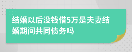 结婚以后没钱借5万是夫妻结婚期间共同债务吗