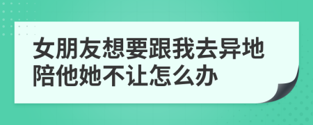 女朋友想要跟我去异地陪他她不让怎么办