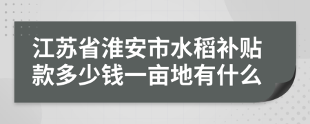 江苏省淮安市水稻补贴款多少钱一亩地有什么