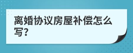 离婚协议房屋补偿怎么写？