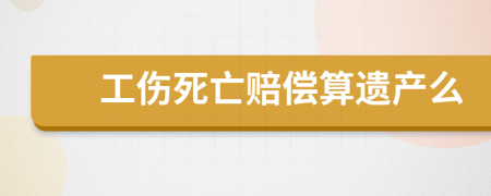 工伤死亡赔偿算遗产么