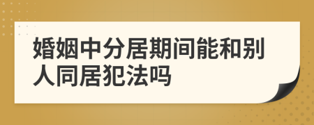 婚姻中分居期间能和别人同居犯法吗