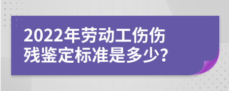 2022年劳动工伤伤残鉴定标准是多少？