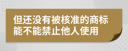 但还没有被核准的商标能不能禁止他人使用