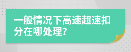 一般情况下高速超速扣分在哪处理？