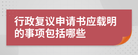 行政复议申请书应载明的事项包括哪些