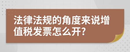 法律法规的角度来说增值税发票怎么开?