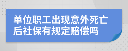 单位职工出现意外死亡后社保有规定赔偿吗