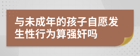 与未成年的孩子自愿发生性行为算强奸吗