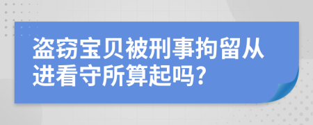 盗窃宝贝被刑事拘留从进看守所算起吗?