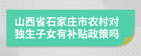 山西省石家庄市农村对独生子女有补贴政策吗