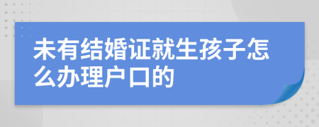 未有结婚证就生孩子怎么办理户口的