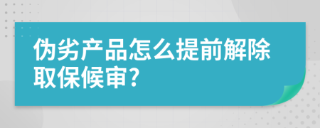 伪劣产品怎么提前解除取保候审?