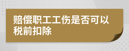 赔偿职工工伤是否可以税前扣除