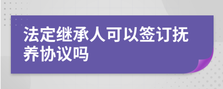 法定继承人可以签订抚养协议吗