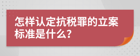 怎样认定抗税罪的立案标准是什么？