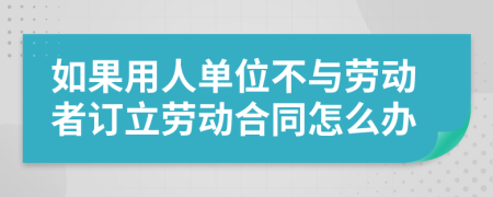 如果用人单位不与劳动者订立劳动合同怎么办