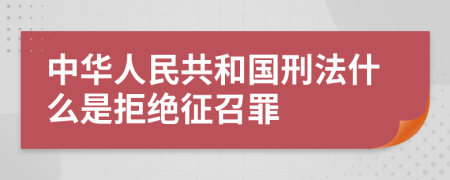 中华人民共和国刑法什么是拒绝征召罪