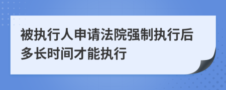 被执行人申请法院强制执行后多长时间才能执行