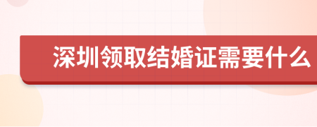 深圳领取结婚证需要什么